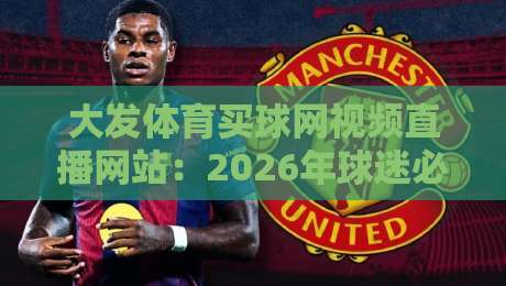 大发体育买球网视频直播网站:2026年球迷必知的五大观赛新体验 大发体育买球网视频直播网站:2026年球迷必知的五大观赛新体验