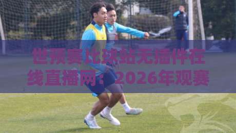 世预赛比球站无插件在线直播网:2026年观赛新体验,老球迷都懂! 世预赛比球站无插件在线直播网:2026年观赛新体验,老球迷都懂!