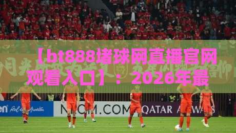 【bt888堵球网直播官网观看入口】：2026年最新观赛指南与避坑建议
