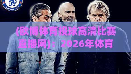 (欧博体育投球高清比赛直播网):2026年体育迷必备的高清观赛指南,从投球到进球全程直击 (欧博体育投球高清比赛直播网):2026年体育迷必备的高清观赛指南,从投球到进球全程直击