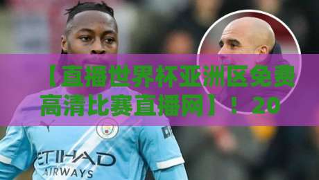 【直播世界杯亚洲区免费高清比赛直播网】！2026世预赛观赛指南，这些平台让你免费看高清