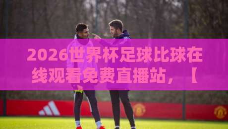 2026世界杯足球比球在线观看免费直播站，【2026世界杯足球比球在线观看免费直播站】全网最新观赛渠道实测盘点！