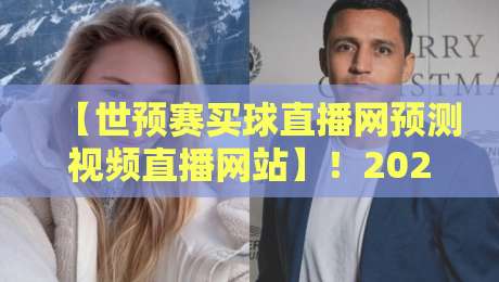 【世预赛买球直播网预测视频直播网站】！2026年球迷必看的4大新变化与避坑指南