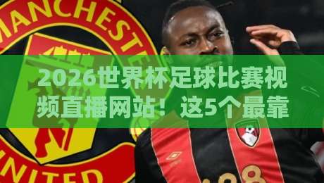 2026世界杯足球比赛视频直播网站！这5个最靠谱的观看平台推荐