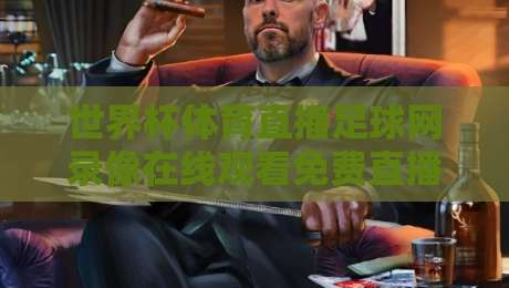 世界杯体育直播足球网录像在线观看免费直播站：2026年观球新姿势，你Get了吗？