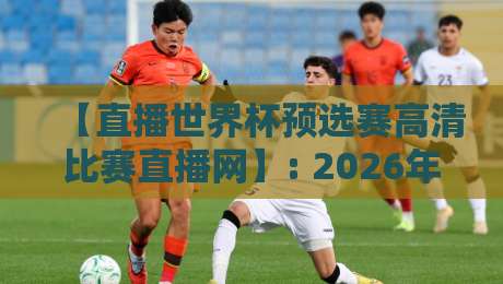 【直播世界杯预选赛高清比赛直播网】: 2026年球迷必收的三大高清观看秘诀