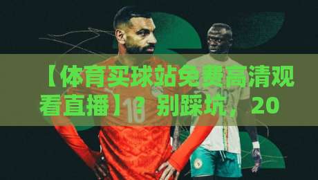 【体育买球站免费高清观看直播】？别踩坑，2026年看体育直播的正确打开方式！
