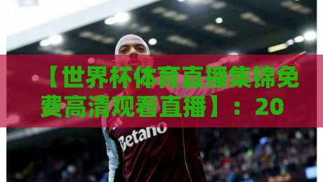 【世界杯体育直播集锦免费高清观看直播】：2026球迷的终极观赛指南与隐藏技巧