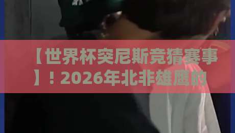 【世界杯突尼斯竞猜赛事】! 2026年北非雄鹰的逆袭密码，你押对了吗？
