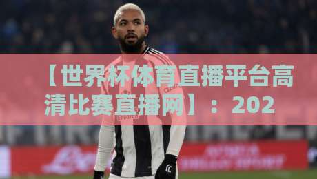 【世界杯体育直播平台高清比赛直播网】:2026年观赛指南与实测体验 【世界杯体育直播平台高清比赛直播网】:2026年观赛指南与实测体验