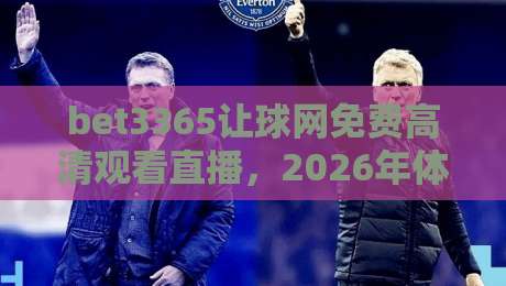 bet3365让球网免费高清观看直播,2026年体育迷必知的三大观赛技巧 bet3365让球网免费高清观看直播,2026年体育迷必知的三大观赛技巧