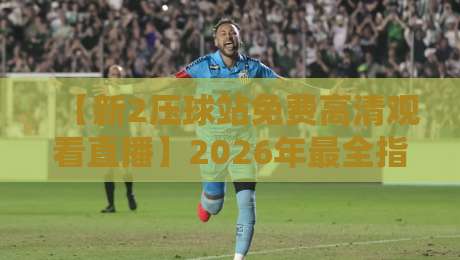 【新2压球站免费高清观看直播】2026年最全指南：如何流畅看球不卡顿？