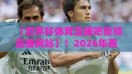 【世界杯体育直播吧视频直播网站】！2026年看球别踩坑，这份实测指南请收好