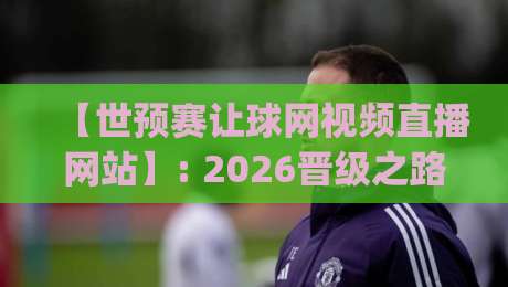 【世预赛让球网视频直播网站】: 2026晋级之路，这些观赛渠道你get了吗？