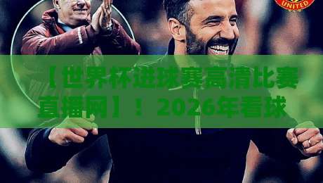 【世界杯进球赛高清比赛直播网】！2026年看球必备指南