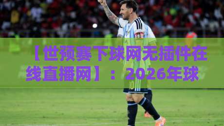 【世预赛下球网无插件在线直播网】：2026年球迷必备观赛指南