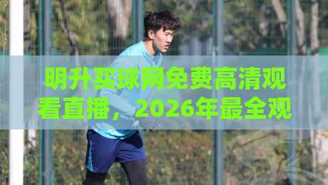 明升买球网免费高清观看直播，2026年最全观赛指南来了！