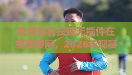 欧博体育投球无插件在线直播网，2026年观赛新姿势你get了吗？