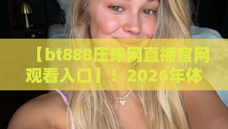 【bt888压球网直播官网观看入口】!2026年体育迷的看球新方式 【bt888压球网直播官网观看入口】!2026年体育迷的看球新方式