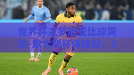 世界杯克罗地亚比球网站-意大利杯体球站：2026年最新投注平台对比与实用指南