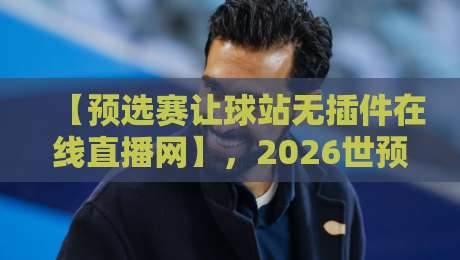 【预选赛让球站无插件在线直播网】，2026世预赛观赛新姿势解锁！