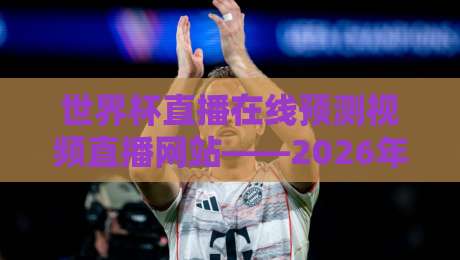 世界杯直播在线预测视频直播网站——2026年看球赌球党必收的三大神站，高清免费不卡顿！