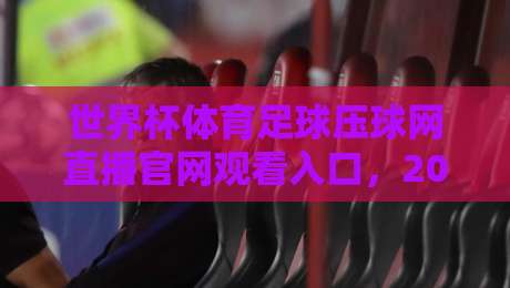 世界杯体育足球压球网直播官网观看入口,2026年不容错过的观赛指南 世界杯体育足球压球网直播官网观看入口,2026年不容错过的观赛指南