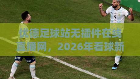 优德足球站无插件在线直播网,2026年看球新选择?(优德足球站) 带你解锁流畅观赛体验 优德足球站无插件在线直播网,2026年看球新选择?(优德足球站) 带你解锁流畅观赛体验