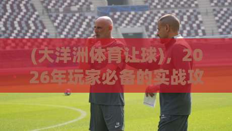 (大洋洲体育让球),2026年玩家必备的实战攻略