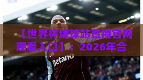 【世界杯堵球站直播官网观看入口】：2026年合法观赛渠道与风险提示