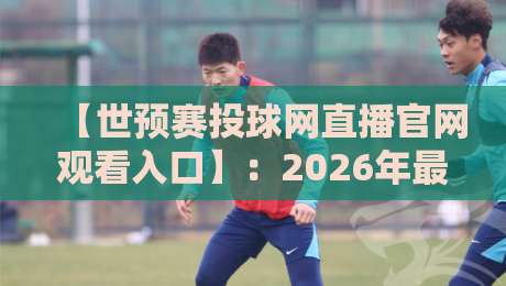 【世预赛投球网直播官网观看入口】:2026年最新观赛攻略与避坑指南 【世预赛投球网直播官网观看入口】:2026年最新观赛攻略与避坑指南
