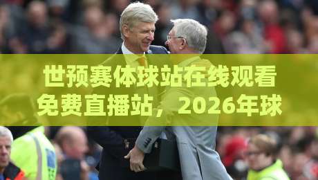 世预赛体球站在线观看免费直播站,2026年球迷必知的真相! 世预赛体球站在线观看免费直播站,2026年球迷必知的真相!