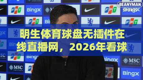 明生体育球盘无插件在线直播网,2026年看球新选择? 明生体育球盘无插件在线直播网,2026年看球新选择?