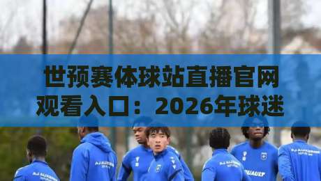 世预赛体球站直播官网观看入口：2026年球迷必收的终极观赛指南
