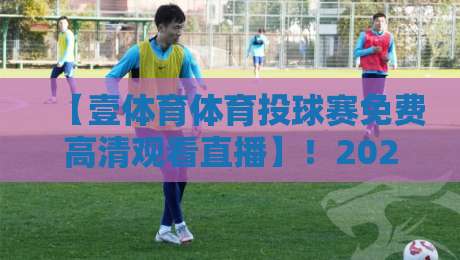 【壹体育体育投球赛免费高清观看直播】！2026年球迷必备的观赛攻略