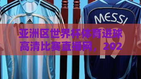 亚洲区世界杯体育进球高清比赛直播网，2026年观赛新选择（亚洲区世界杯体育进球高清比赛直播网）