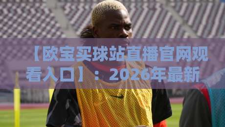 【欧宝买球站直播官网观看入口】:2026年最新高效直达攻略 【欧宝买球站直播官网观看入口】:2026年最新高效直达攻略