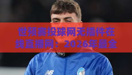 世预赛投球网无插件在线直播网:2026年最全观赛指南,免费高清无广告 世预赛投球网无插件在线直播网:2026年最全观赛指南,免费高清无广告