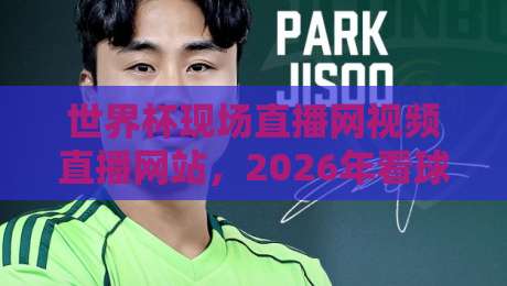 世界杯现场直播网视频直播网站,2026年看球神器大盘点(附实测体验) 世界杯现场直播网视频直播网站,2026年看球神器大盘点(附实测体验)