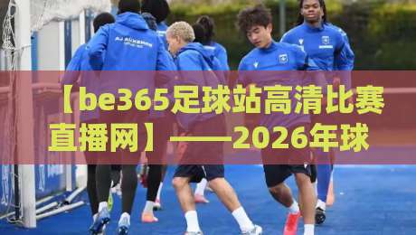 【be365足球站高清比赛直播网】——2026年球迷为何纷纷转投这个平台? 【be365足球站高清比赛直播网】——2026年球迷为何纷纷转投这个平台?