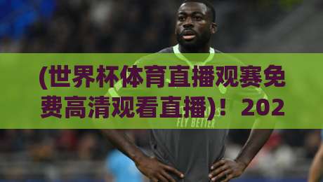 (世界杯体育直播观赛免费高清观看直播)!2026年看球,别再花冤枉钱了 (世界杯体育直播观赛免费高清观看直播)!2026年看球,别再花冤枉钱了