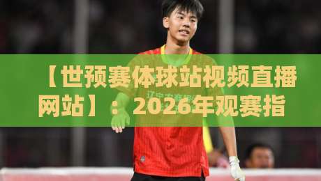 【世预赛体球站视频直播网站】:2026年观赛指南,这届预选赛你该怎么追? 【世预赛体球站视频直播网站】:2026年观赛指南,这届预选赛你该怎么追?