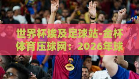 世界杯埃及足球站-金杯体育压球网:2026年球迷必知的五大隐藏玩法 世界杯埃及足球站-金杯体育压球网:2026年球迷必知的五大隐藏玩法