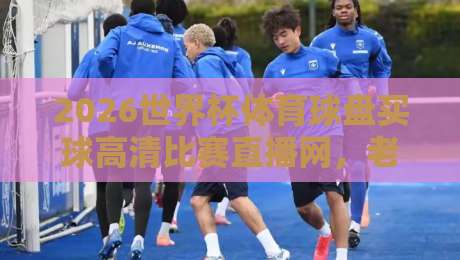 2026世界杯体育球盘买球高清比赛直播网，老球迷私藏的观赛与投注指南