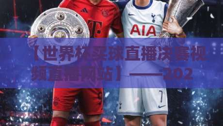 【世界杯买球直播决赛视频直播网站】——2026年看球选对平台比球赛本身更刺激！