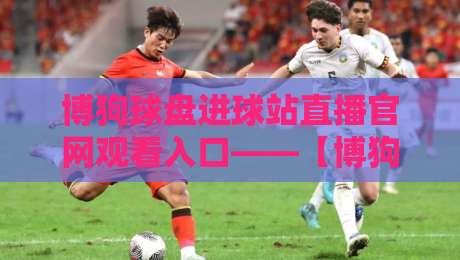 博狗球盘进球站直播官网观看入口——【博狗球盘进球站直播官网观看入口】2026年最新直达攻略 博狗球盘进球站直播官网观看入口——【博狗球盘进球站直播官网观看入口】2026年最新直达攻略