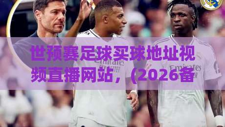 世预赛足球买球地址视频直播网站,(2026备战指南+五大避坑技巧) 世预赛足球买球地址视频直播网站,(2026备战指南+五大避坑技巧)