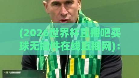 (2026世界杯直播吧买球无插件在线直播网)：老球迷私藏的观赛+投注全攻略