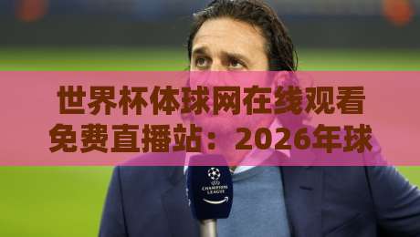 世界杯体球网在线观看免费直播站：2026年球迷必看的神器体验