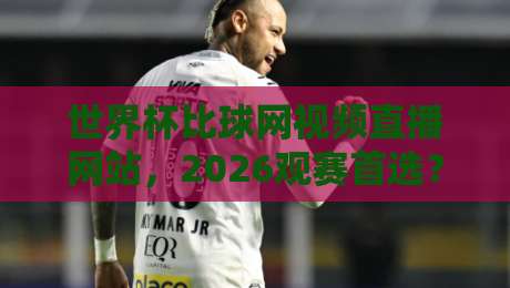 世界杯比球网视频直播网站,2026观赛首选?高清流畅不卡顿的秘诀来了 世界杯比球网视频直播网站,2026观赛首选?高清流畅不卡顿的秘诀来了